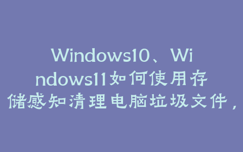 Windows10、Windows11如何使用存储感知清理电脑垃圾文件,释放硬盘空间