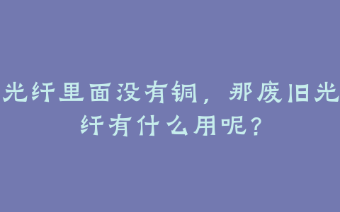 光纤里面没有铜,那废旧光纤有什么用呢?
