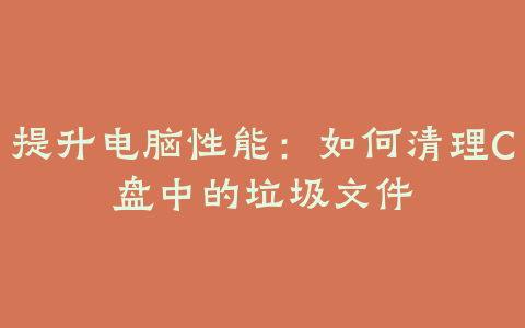 提升电脑性能:如何清理C盘中的垃圾文件